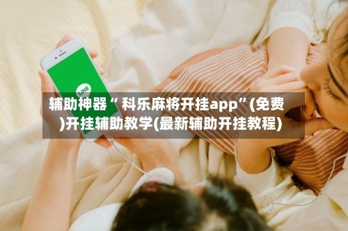 辅助神器“ 科乐麻将开挂app”(免费)开挂辅助教学(最新辅助开挂教程)