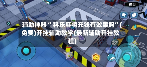 辅助神器“ 科乐麻将充钱有效果吗”(免费)开挂辅助教学(最新辅助开挂教程)-第2张图片