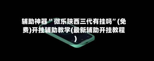 辅助神器“ 微乐陕西三代有挂吗”(免费)开挂辅助教学(最新辅助开挂教程)