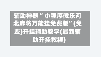 辅助神器“ 小程序微乐河北麻将万能挂免费版”(免费)开挂辅助教学(最新辅助开挂教程)
