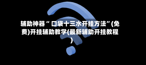 辅助神器“ 口袋十三水开挂方法”(免费)开挂辅助教学(最新辅助开挂教程)-第2张图片
