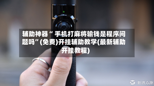 辅助神器“ 手机打麻将输钱是程序问题吗”(免费)开挂辅助教学(最新辅助开挂教程)-第3张图片