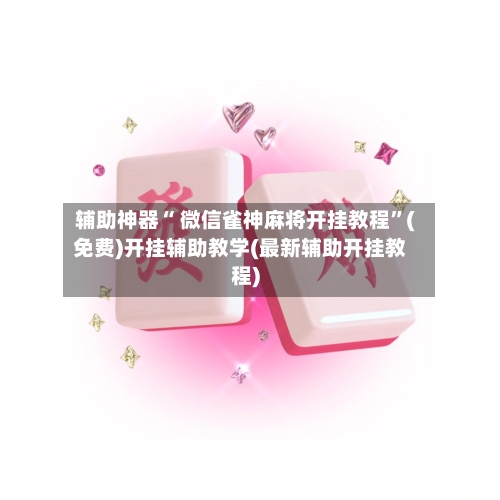 辅助神器“ 微信雀神麻将开挂教程”(免费)开挂辅助教学(最新辅助开挂教程)-第2张图片