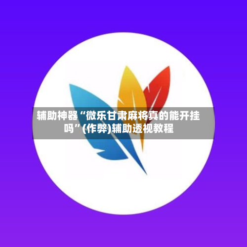 辅助神器“微乐甘肃麻将真的能开挂吗”(作弊)辅助透视教程