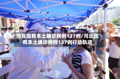 河北现有本土确诊病例127例/河北现有本土确诊病例127例行动轨迹-第2张图片
