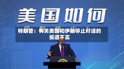 特朗普:有关美国和伊朗停止对话的报道不实-第2张图片