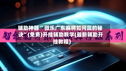 辅助神器“ 微乐广东麻将如何赢的秘诀”(免费)开挂辅助教学(最新辅助开挂教程)-第1张图片