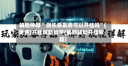 辅助神器“ 微乐亲友房可以开挂吗”(免费)开挂辅助教学(最新辅助开挂教程)