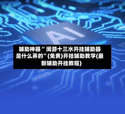 辅助神器“ 闽游十三水开挂辅助器是什么弄的”(免费)开挂辅助教学(最新辅助开挂教程)-第2张图片