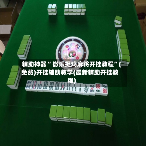 辅助神器“ 微乐捉鸡麻将开挂教程	”(免费)开挂辅助教学(最新辅助开挂教程)-第3张图片