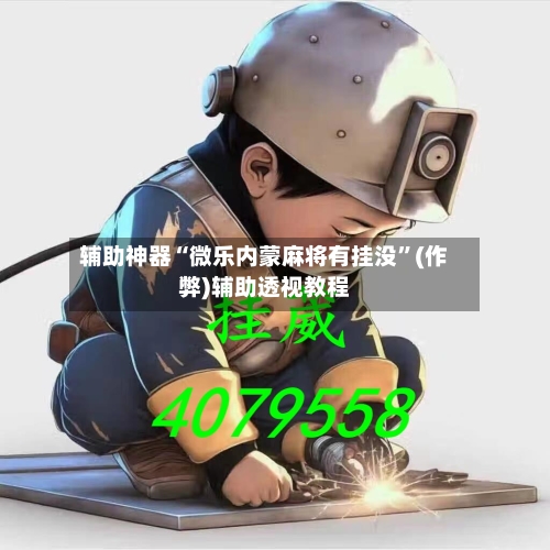 辅助神器“微乐内蒙麻将有挂没”(作弊)辅助透视教程