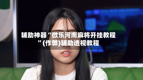 辅助神器“微乐河南麻将开挂教程”(作弊)辅助透视教程