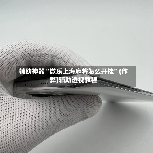 辅助神器“微乐上海麻将怎么开挂	”(作弊)辅助透视教程-第3张图片