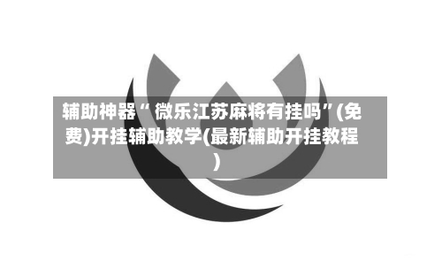 辅助神器“ 微乐江苏麻将有挂吗”(免费)开挂辅助教学(最新辅助开挂教程)