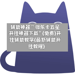 辅助神器“ 微乐卡五星开挂神器下载”(免费)开挂辅助教学(最新辅助开挂教程)-第2张图片