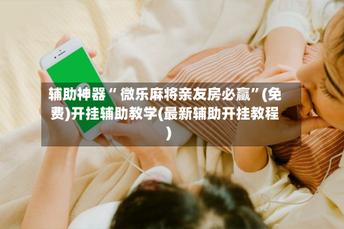 辅助神器“ 微乐麻将亲友房必赢”(免费)开挂辅助教学(最新辅助开挂教程)-第2张图片