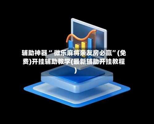 辅助神器“ 微乐麻将亲友房必赢”(免费)开挂辅助教学(最新辅助开挂教程)