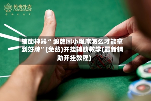 辅助神器“ 赣牌圈小程序怎么才能拿到好牌”(免费)开挂辅助教学(最新辅助开挂教程)