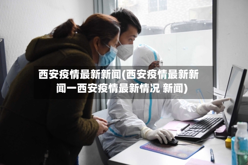 西安疫情最新新闻(西安疫情最新新闻一西安疫情最新情况 新闻)-第3张图片