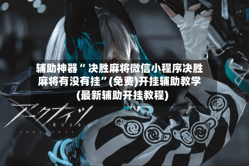 辅助神器“ 决胜麻将微信小程序决胜麻将有没有挂”(免费)开挂辅助教学(最新辅助开挂教程)-第2张图片