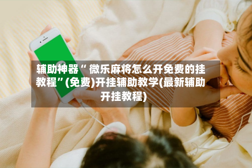 辅助神器“ 微乐麻将怎么开免费的挂教程”(免费)开挂辅助教学(最新辅助开挂教程)-第2张图片