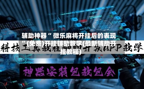 辅助神器“ 微乐麻将开挂后的表现”(免费)开挂辅助教学(最新辅助开挂教程)-第3张图片
