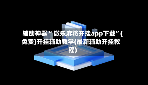 辅助神器“ 微乐麻将开挂app下载”(免费)开挂辅助教学(最新辅助开挂教程)-第2张图片