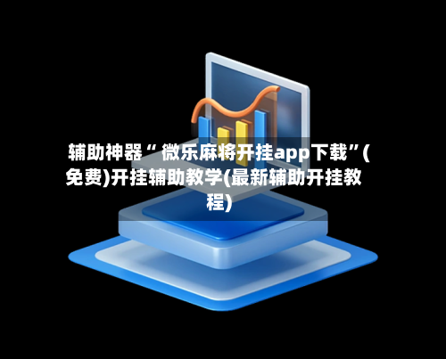 辅助神器“ 微乐麻将开挂app下载”(免费)开挂辅助教学(最新辅助开挂教程)-第3张图片