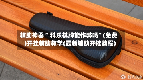 辅助神器“ 科乐棋牌能作弊吗	”(免费)开挂辅助教学(最新辅助开挂教程)-第3张图片