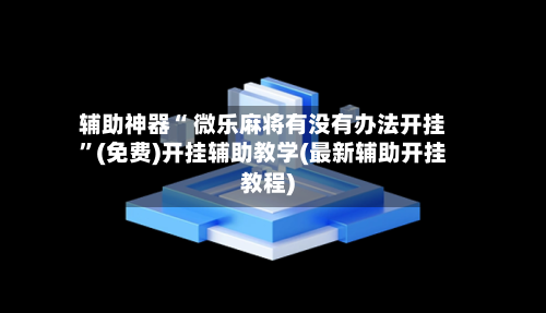 辅助神器“ 微乐麻将有没有办法开挂	”(免费)开挂辅助教学(最新辅助开挂教程)-第3张图片