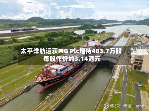 太平洋航运获MG Plc增持483.7万股 每股作价约3.14港元