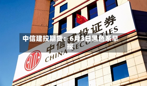 中信建投期货：6月3日黑色系早报-第2张图片