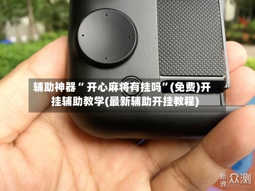 辅助神器“ 开心麻将有挂吗”(免费)开挂辅助教学(最新辅助开挂教程)