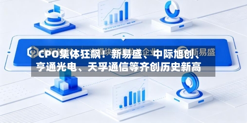 CPO集体狂飙！新易盛、中际旭创、亨通光电、天孚通信等齐创历史新高