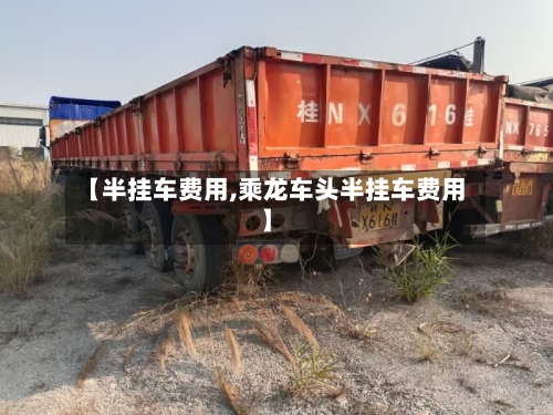 【半挂车费用,乘龙车头半挂车费用】