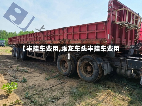 【半挂车费用,乘龙车头半挂车费用】-第2张图片