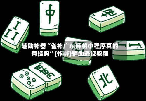 辅助神器“雀神广东麻将小程序真的有挂吗”(作弊)辅助透视教程-第2张图片