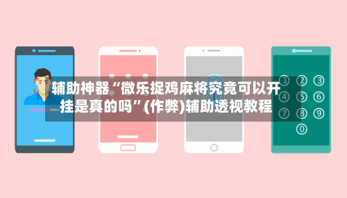 辅助神器“微乐捉鸡麻将究竟可以开挂是真的吗”(作弊)辅助透视教程-第3张图片