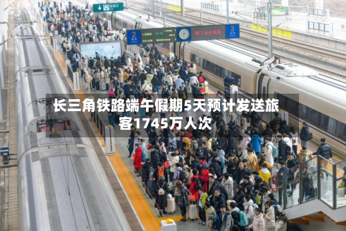 长三角铁路端午假期5天预计发送旅客1745万人次-第2张图片