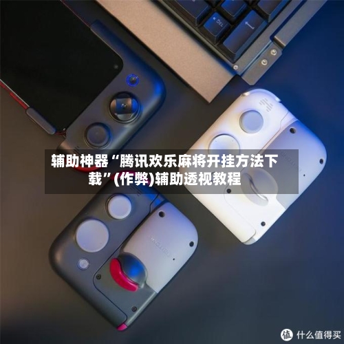 辅助神器“腾讯欢乐麻将开挂方法下载”(作弊)辅助透视教程