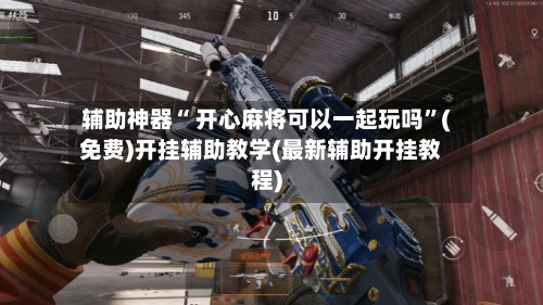 辅助神器“ 开心麻将可以一起玩吗”(免费)开挂辅助教学(最新辅助开挂教程)-第2张图片
