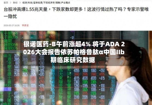 银诺医药-B午前涨超4% 将于ADA 2026大会报告依苏帕格鲁肽α中国IIb期临床研究数据-第2张图片