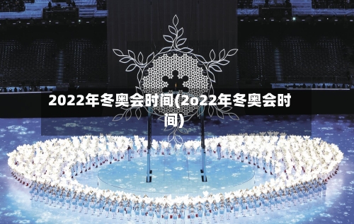 2022年冬奥会时间(2o22年冬奥会时间)-第3张图片