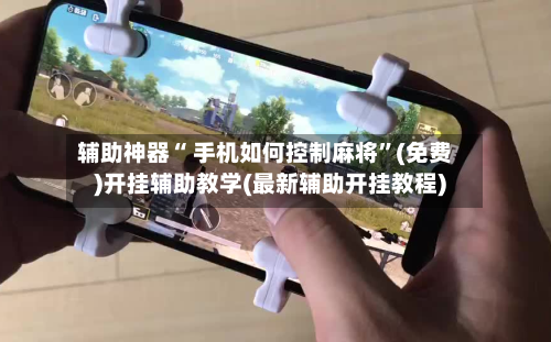 辅助神器“ 手机如何控制麻将”(免费)开挂辅助教学(最新辅助开挂教程)