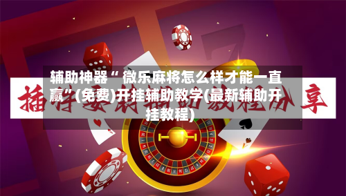 辅助神器“ 微乐麻将怎么样才能一直赢”(免费)开挂辅助教学(最新辅助开挂教程)
