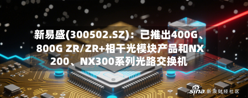 新易盛(300502.SZ)：已推出400G、800G ZR/ZR+相干光模块产品和NX200、NX300系列光路交换机