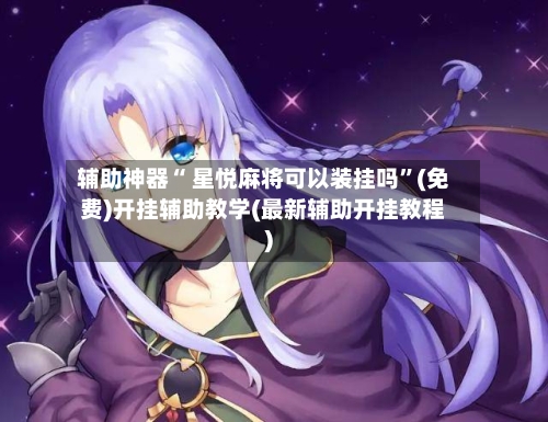 辅助神器“ 星悦麻将可以装挂吗	”(免费)开挂辅助教学(最新辅助开挂教程)-第2张图片