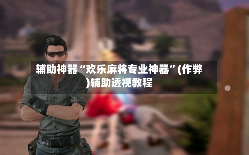 辅助神器“欢乐麻将专业神器”(作弊)辅助透视教程