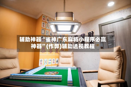 辅助神器“雀神广东麻将小程序必赢神器”(作弊)辅助透视教程