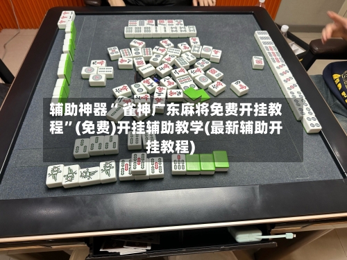 辅助神器“ 雀神广东麻将免费开挂教程”(免费)开挂辅助教学(最新辅助开挂教程)-第2张图片